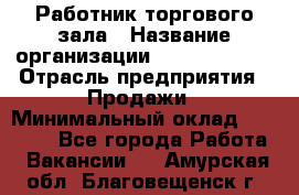 Работник торгового зала › Название организации ­ Team PRO 24 › Отрасль предприятия ­ Продажи › Минимальный оклад ­ 25 000 - Все города Работа » Вакансии   . Амурская обл.,Благовещенск г.